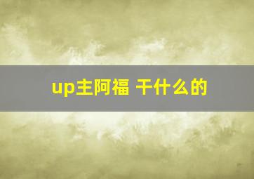 up主阿福 干什么的